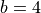 b=4